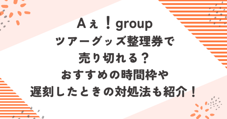 Aぇ！groupツアーグッズ整理券で売り切れる？おすすめの時間枠や遅刻したときの対処法も紹介！ブログ記事アイキャッチ画像