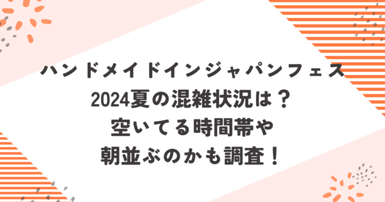 ハンドメイドインジャパンフェス2024夏の混雑状況は？空いてる時間帯や朝並ぶのかも調査！ブログ記事アイキャッチ画像