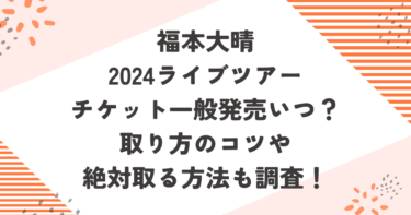 福本大晴2024ライブツアーチケット一般発売いつ？取り方のコツや絶対取る方法も調査！