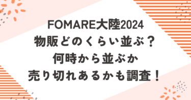 FOMARE大陸2024物販どのくらい並ぶ？何時から並ぶか売り切れあるかも調査！