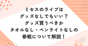 ミセスのライブはグッズなしでもいい？グッズ買うべきかタオルなし・ペンライトなしの参戦について解説！ブログ記事アイキャッチ画像