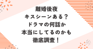 離婚後夜キスシーンある？ドラマの何話か本当にしてるのかも徹底調査！