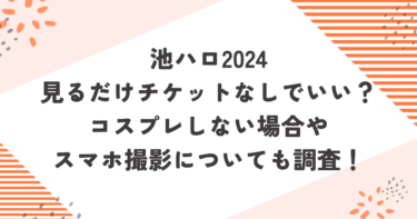 池ハロ2024見るだけチケットなしでいい？コスプレしない場合やスマホ撮影についても調査！