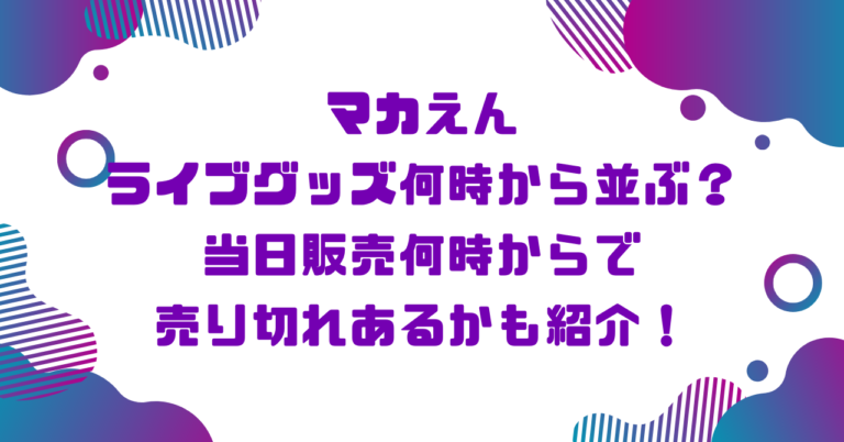 マカえんライブグッズ何時から並ぶ？当日販売何時からで売り切れあるかも紹介！ブログ記事アイキャッチ画像