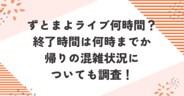 ずとまよライブ何時間？終了時間は何時までか帰りの混雑状況についても調査！