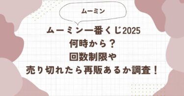 ムーミン一番くじ2025何時から？回数制限や売り切れたら再販あるか調査！