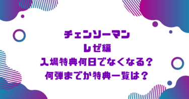 チェンソーマンレゼ編入場特典何日でなくなる？何弾までか特典一覧は？